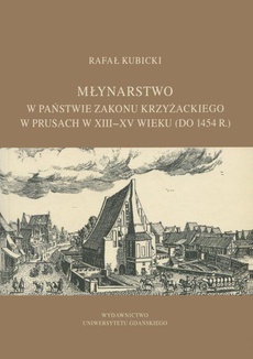 Okładka książki o tytule: Młynarstwo w państwie zakonu krzyżackiego w Prusach w XIII–XV wieku (do 1454 r.)