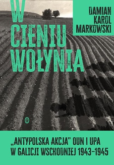 Okładka książki o tytule: W cieniu Wołynia. Antypolska akcja OUN i UPA w Galicji Wschodniej 1943–1945