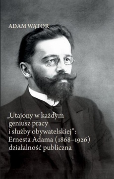 Okładka książki o tytule: „Utajony w każdym geniusz pracy i służby obywatelskiej”: Ernesta Adama (1868–1926) działalność publiczna
