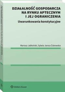 The cover of the book titled: Działalność gospodarcza na rynku aptecznym i jej ograniczenia. Uwarunkowania konstytucyjne