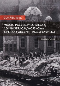 Okładka książki o tytule: Gdańsk 1945. Miasto pomiędzy sowiecką administracją wojskową a polską administracją cywilną
