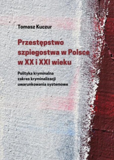 Okładka książki o tytule: Przestępstwo szpiegostwa w Polsce w XX i XXI wieku. Polityka kryminalna zakres kryminalizacji uwarunkowania systemowe