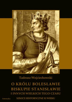 The cover of the book titled: O królu Bolesławie, biskupie Stanisławie i innych wielkich tego czasu. Szkice historyczne jedenastego wieku