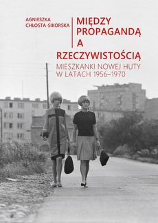 The cover of the book titled: Między propagandą a rzeczywistością. Mieszkanki Nowej Huty w latach 1956–1970