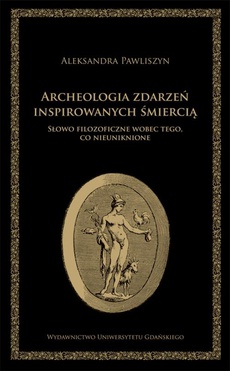 The cover of the book titled: Archeologia zdarzeń inspirowanych śmiercią. Słowo filozoficzne wobec tego, co nieuniknione