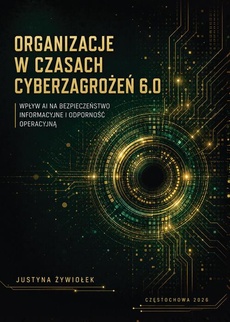 Okładka książki o tytule: Organizacje w czasach cyberzagrożeń 6.0. Wpływ AI na bezpieczeństwo informacyjne i odporność operacyjną
