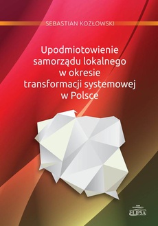 Okładka książki o tytule: Upodmiotowienie samorządu lokalnego w okresie transformacji systemowej w Polsce