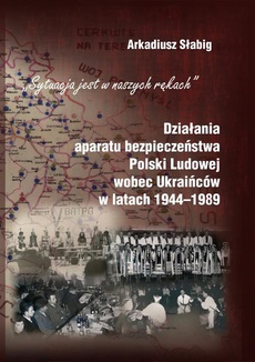 Обкладинка книги з назвою:"Sytuacja jest w naszych rękach". Działania aparatu bezpieczeństwa Polski Ludowej wobec Ukraińców w latach 1944-1989