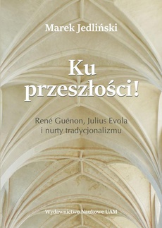 Okładka książki o tytule: Ku przeszłości René Guénon Julius Evola i nurty tradycjonalizmu (studium z filozofii kultury)