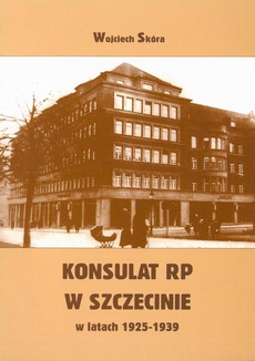 The cover of the book titled: Konsulat Rzeczypospolitej Polskiej w Szczecinie w latach 1925-1939. Powstanie i działalność