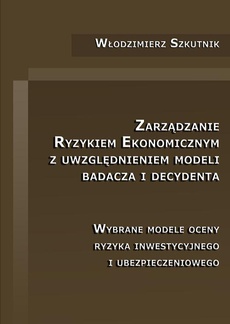 The cover of the book titled: Zarządzanie ryzykiem ekonomicznym z uwzględnieniem modeli badacza i decydenta. Wybrane modele oceny ryzyka inwestycyjnego i ubezpieczeniowego