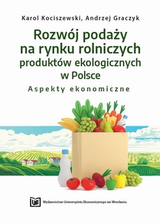 Okładka książki o tytule: Rozwój podaży na rynku rolniczych produktów ekologicznych w Polsce – aspekty ekonomiczne