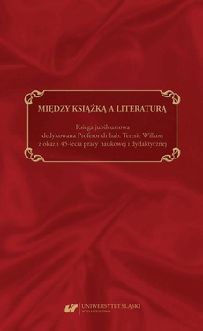 The cover of the book titled: Między książką a literaturą. Księga jubileuszowa dedykowana Profesor dr hab. Teresie Wilkoń z okazji 45-lecia pracy naukowej i dydaktycznej