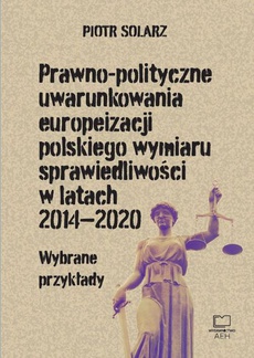 Okładka książki o tytule: Prawno-polityczne uwarunkowania europeizacji polskiego wymiaru sprawiedliwości w latach 2014-2020. Wybrane przykłady