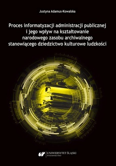 The cover of the book titled: Proces informatyzacji administracji publicznej i jego wpływ na kształtowanie narodowego zasobu archiwalnego stanowiącego dziedzictwo kulturowe ludzkości