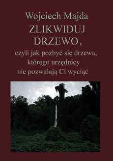 The cover of the book titled: Zlikwiduj drzewo, czyli jak pozbyć się drzewa, którego urzędnicy nie pozwalają Ci wyciąć