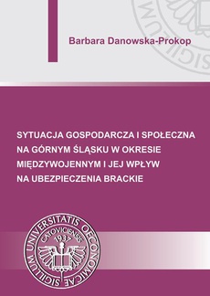 The cover of the book titled: Sytuacja gospodarcza i społeczna na Górnym Śląsku w okresie międzywojennym i jej wpływ na ubezpieczenia brackie