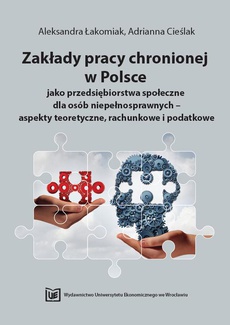 Okładka książki o tytule: Zakłady pracy chronionej w Polsce jako przedsiębiorstwa społeczne dla osób niepełnosprawnych – aspekty teoretyczne, rachunkowe i podatkowe
