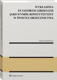 The cover of the book titled: Wykładnia in favorem libertatis jako wymóg konstytucyjny w świetle orzecznictwa