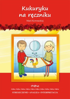Okładka książki o tytule: Kukuryku na ręczniku Marii Kownackiej. Streszczenie, analiza, interpretacja i zabawy edukacyjne