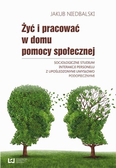The cover of the book titled: Żyć i pracować w domu pomocy społecznej. Socjologiczne studium interakcji personelu z upośledzonymi umysłowo