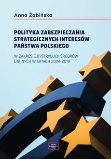 The cover of the book titled: POLITYKA ZABEZPIECZANIA STRATEGICZNYCH INTERESÓW PAŃSTWA POLSKIEGO W ZAKRESIE DYSTRYBUCJI ŚRODKÓW UNIJNYCH W LATACH 2004–2019
