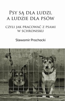 Okładka książki o tytule: Psy są dla ludzi, a ludzie dla psów, czyli jak pracować z psami w schronisku