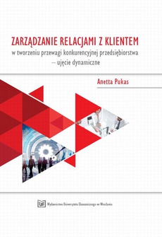 The cover of the book titled: Zarządzanie relacjami z klientem w tworzeniu przewagi konkurencyjnej przedsiębiorstwa – ujęcie dynamiczne