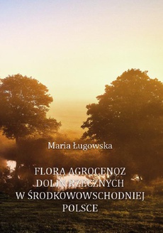 The cover of the book titled: Flora agrocenoz dolin rzecznych w środkowowschodniej Polsce