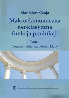 Okładka książki o tytule: Makroekonomiczna neoklasyczna funkcja produkcji. Tom 1, Geneza, istota, założenia, klasy