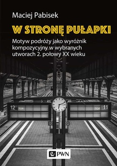 The cover of the book titled: W stronę pułapki. Motyw podróży jako wyróżnik kompozycyjny w wybranych utworach 2. połowy XX wieku
