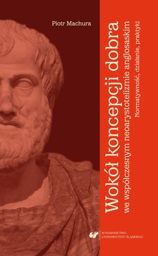 Okładka książki o tytule: Wokół koncepcji dobra we współczesnym neoarystotelizmie anglosaskim: normatywność, działanie, praktyki