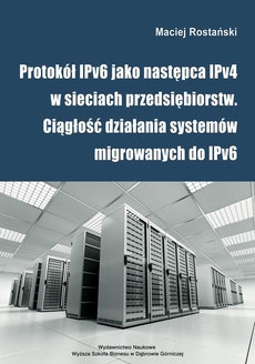 The cover of the book titled: Protokół IPv6 jako następca IPv4 w sieciach przedsiębiorstw. Ciągłość działania systemów migrowanych do IPv6