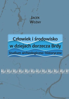 Обложка книги под заглавием:Człowiek i środowisko w dziejach dorzecza Brdy. Studium archeologiczno-historyczne