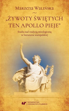 Okładka książki o tytule: „Żywoty świętych ten Apollo pieje”. Studia nad tradycją mitologiczną w literaturze staropolskiej
