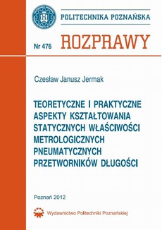 The cover of the book titled: Teoretyczne i praktyczne aspekty kształtowania statycznych właściwości metrologicznych pneumatycznych przetworników długości