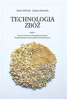 Okładka książki o tytule: Technologia zbóż. Część 1. Ocena wartości technologicznej ziarna, przygotowanie do prze-miału i przemiał ziarna