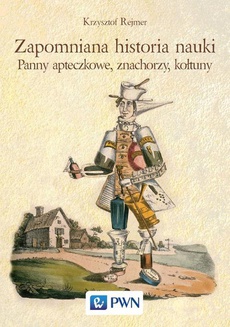 The cover of the book titled: Zapomniana historia nauki. Panny apteczkowe, znachorzy, kołtuny