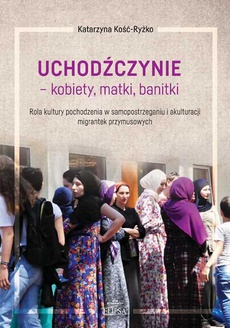The cover of the book titled: Uchodźczynie - kobiety, matki, banitki. Rola kultury pochodzenia w samopostrzeganiu i akulturacji migrantek przymusowych