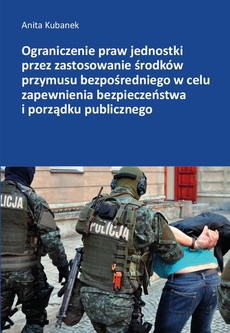 The cover of the book titled: Ograniczenie praw jednostki przez zastosowanie środków przymusu bezpośredniego w celu zapewnienia bezpieczeństwa i porządku publicznego
