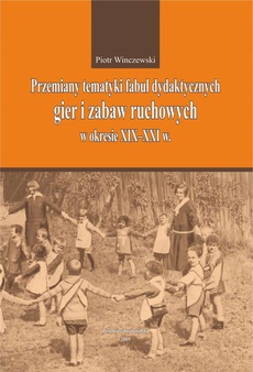 The cover of the book titled: Przemiany tematyki fabuł dydaktycznych gier i zabaw ruchowych w kresie XIX-XXI w.