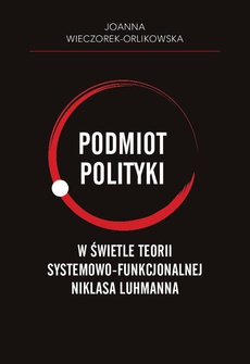 Okładka książki o tytule: Podmiot polityki w świetle teorii systemowo-funkcjonalnej Niklasa Luhmanna