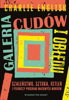 The cover of the book titled: Galeria cudów i obłędu. Szaleństwo, sztuka, Hitler i pierwszy program masowych mordów