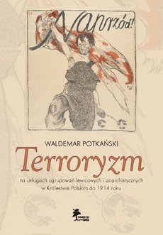 Okładka książki o tytule: Terroryzm na usługach ugrupowań lewicowych i anarchistycznych w Królestwie Polskim do 1914 roku