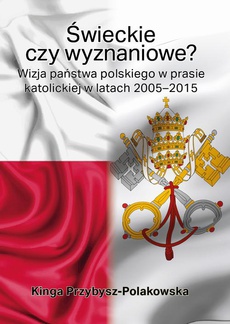 Okładka książki o tytule: Świeckie czy wyznaniowe? Wizja państwa polskiego w prasie katolickiej w latach 2005–2015
