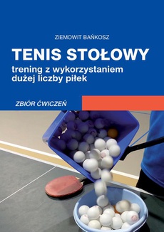 Обложка книги под заглавием:Tenis stołowy. Trening z wykorzystaniem dużej liczby piłek. Zbiór ćwiczeń.