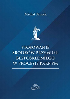 The cover of the book titled: Stosowanie środków przymusu bezpośredniego w procesie karnym