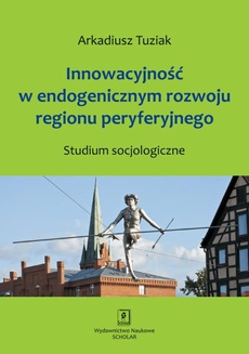 Okładka książki o tytule: Innowacyjność w endogenicznym rozwoju regionu peryferyjnego. Studium socjologiczne