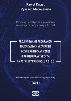 The cover of the book titled: Podstawy teoretyczne i praktyczne rewolucji przemysłowej 4.0 i 5.0 -PROJEKTOWANIE PROGRAMÓW EDUKACYJNYCH W ZAKRESIE INŻYNIERII MECHANICZNEJ O PROFILU PRAKTYCZNYM NA POTRZEBY PRZEMYSŁU 4.0 I 5.0