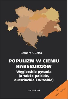 Okładka książki o tytule: Populizm w cieniu Habsburgów. Węgierskie pytania (a także polskie, austriackie i włoskie)